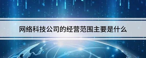 网络科技公司的经营范围主要是什么 互联网公司的经营范围是什么